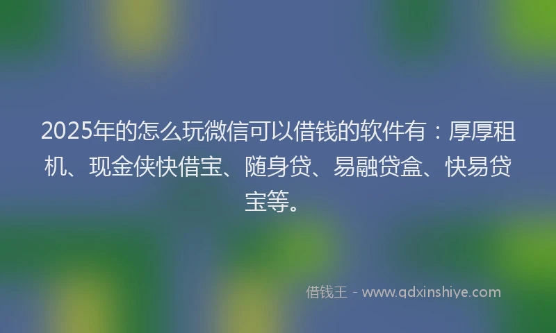 2025年的怎么玩微信可以借钱的软件有：厚厚租机、现金侠快借宝、随身贷、易融贷盒、快易贷宝等。