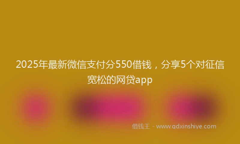 2025年最新微信支付分550借钱，分享5个对征信宽松的网贷app