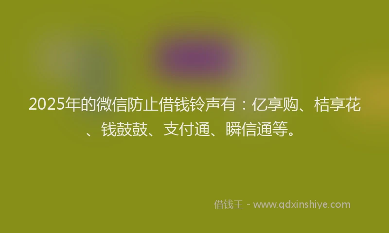 2025年的微信防止借钱铃声有：亿享购、桔享花、钱鼓鼓、支付通、瞬信通等。