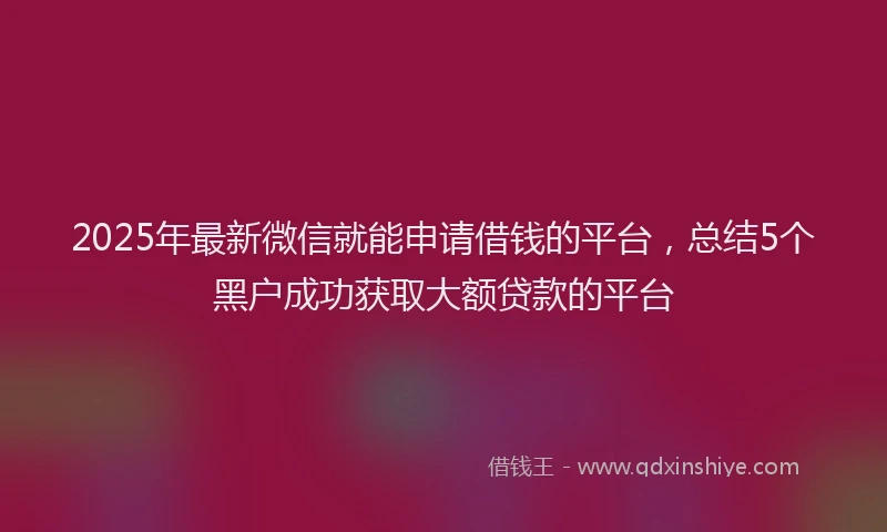 2025年最新微信就能申请借钱的平台，总结5个黑户成功获取大额贷款的平台
