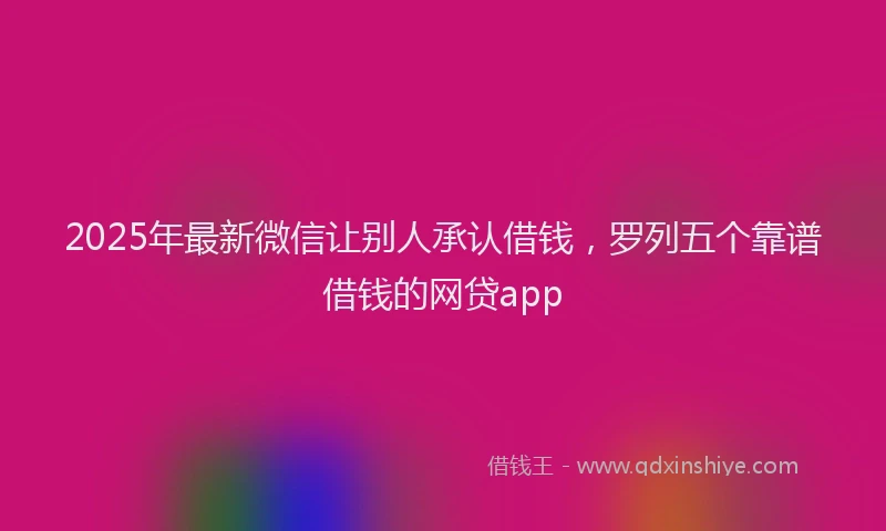 2025年最新微信让别人承认借钱，罗列五个靠谱借钱的网贷app