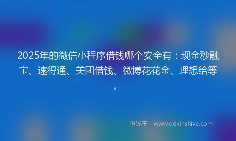 2025年的微信小程序借钱哪个安全有：现金秒融宝、速得通、美团借钱、微博花花金、理想给等。