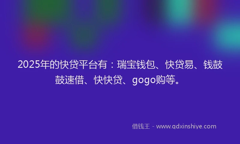 2025年的快贷平台有：瑞宝钱包、快贷易、钱鼓鼓速借、快快贷、gogo购等。