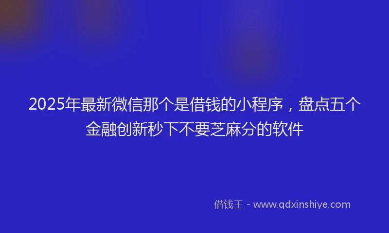 2025年最新微信那个是借钱的小程序，盘点五个金融创新秒下不要芝麻分的软件
