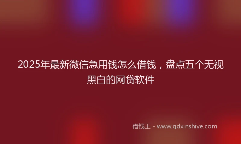 2025年最新微信急用钱怎么借钱，盘点五个无视黑白的网贷软件