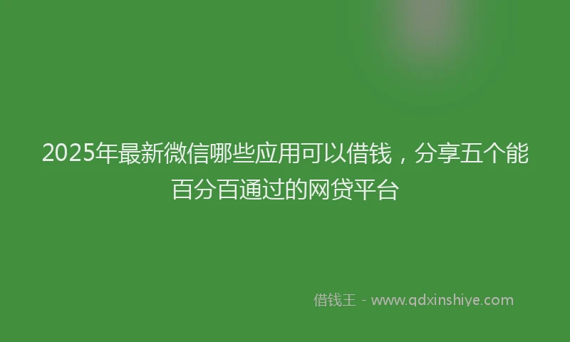 2025年最新微信哪些应用可以借钱，分享五个能百分百通过的网贷平台