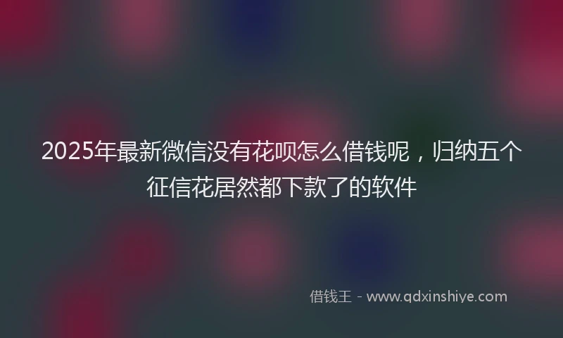 2025年最新微信没有花呗怎么借钱呢，归纳五个征信花居然都下款了的软件