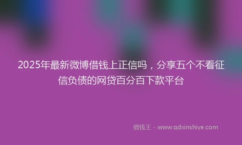 2025年最新微博借钱上正信吗，分享五个不看征信负债的网贷百分百下款平台