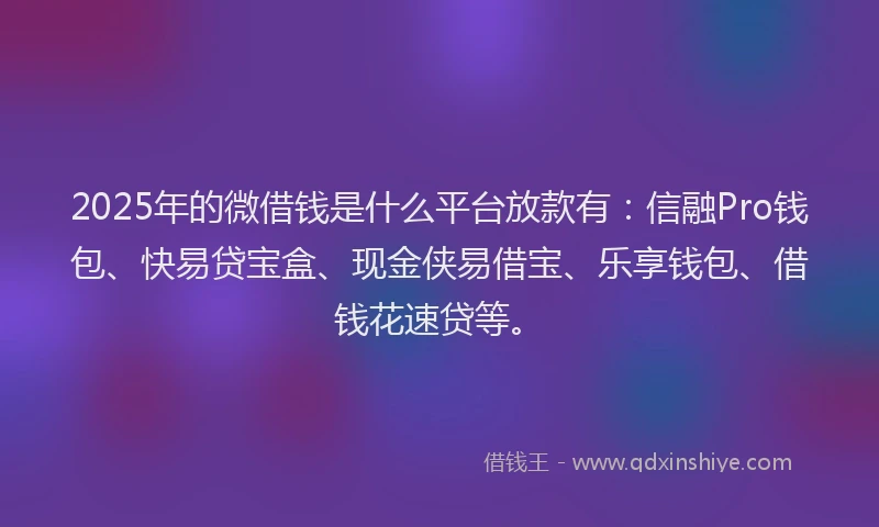 2025年的微借钱是什么平台放款有：信融Pro钱包、快易贷宝盒、现金侠易借宝、乐享钱包、借钱花速贷等。