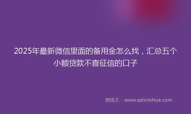 2025年最新微信里面的备用金怎么找，汇总五个小额贷款不查征信的口子