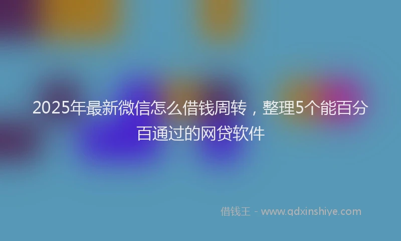 2025年最新微信怎么借钱周转，整理5个能百分百通过的网贷软件