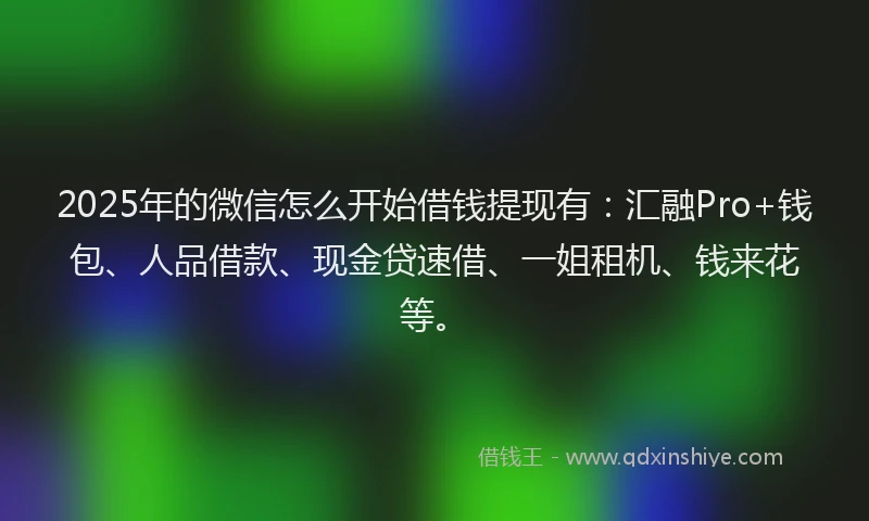 2025年的微信怎么开始借钱提现有：汇融Pro+钱包、人品借款、现金贷速借、一姐租机、钱来花等。