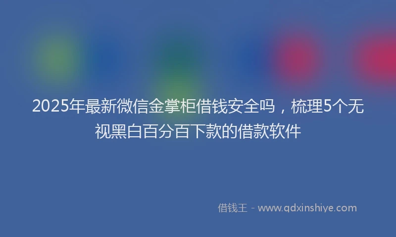 2025年最新微信金掌柜借钱安全吗，梳理5个无视黑白百分百下款的借款软件