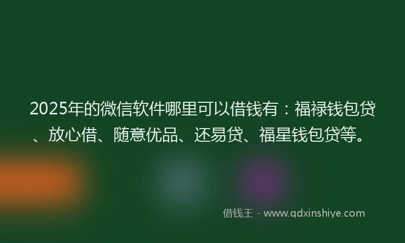2025年的微信软件哪里可以借钱有：福禄钱包贷、放心借、随意优品、还易贷、福星钱包贷等。