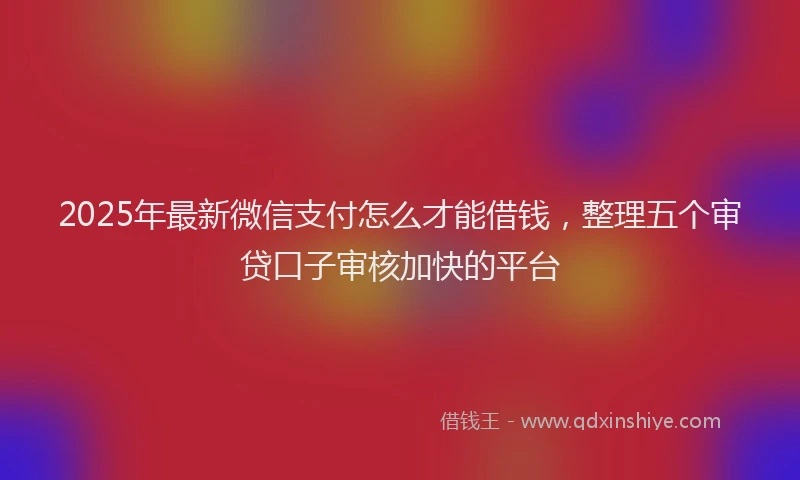 2025年最新微信支付怎么才能借钱，整理五个审贷口子审核加快的平台