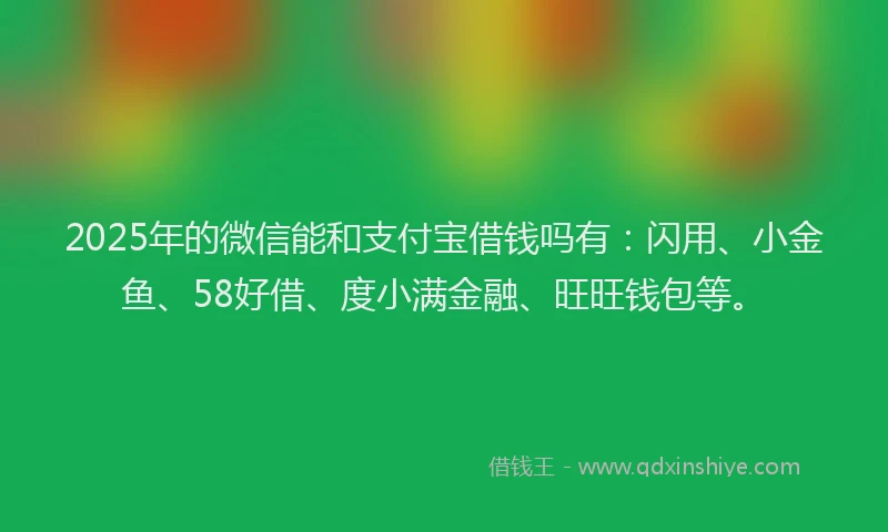 2025年的微信能和支付宝借钱吗有：闪用、小金鱼、58好借、度小满金融、旺旺钱包等。