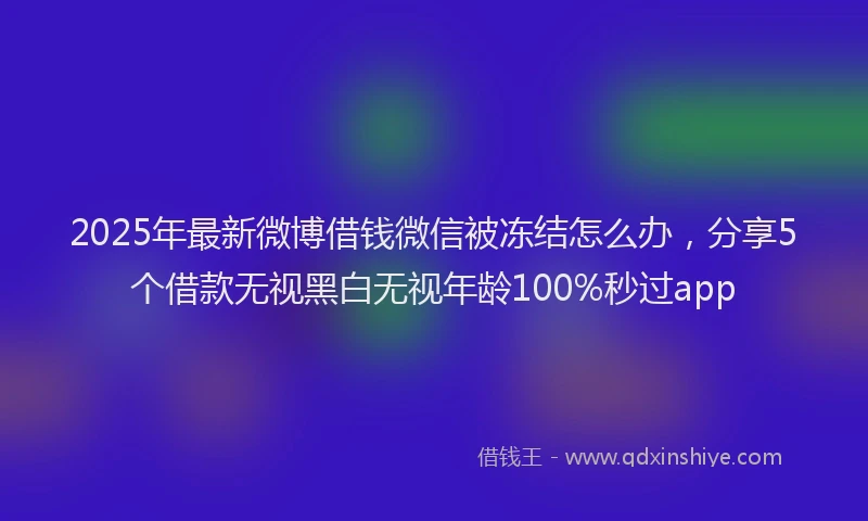 2025年最新微博借钱微信被冻结怎么办，分享5个借款无视黑白无视年龄100%秒过app