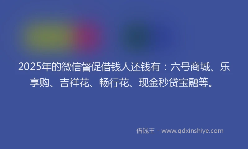 2025年的微信督促借钱人还钱有：六号商城、乐享购、吉祥花、畅行花、现金秒贷宝融等。
