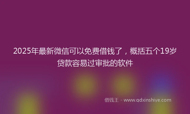 2025年最新微信可以免费借钱了，概括五个19岁贷款容易过审批的软件