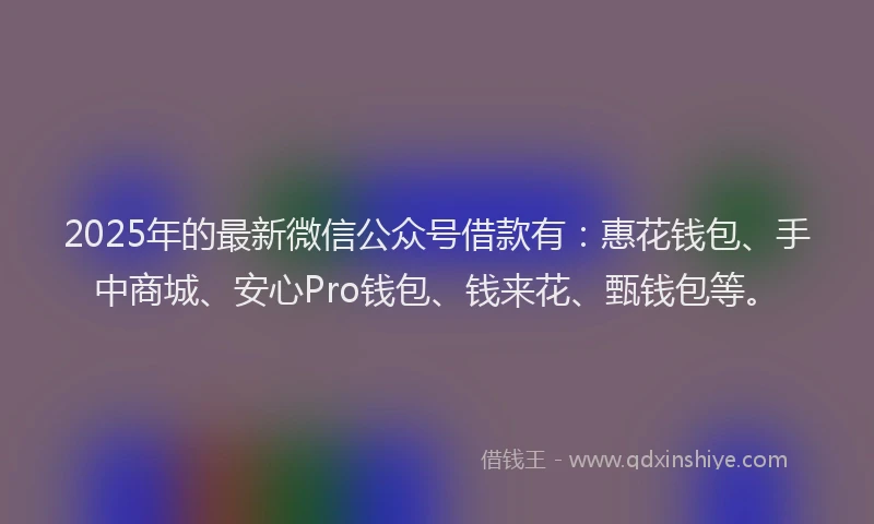 2025年的最新微信公众号借款有：惠花钱包、手中商城、安心Pro钱包、钱来花、甄钱包等。