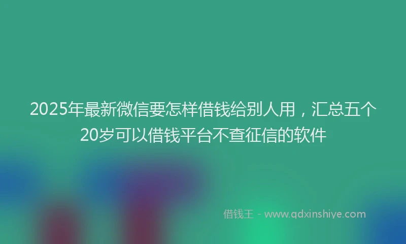 2025年最新微信要怎样借钱给别人用，汇总五个20岁可以借钱平台不查征信的软件