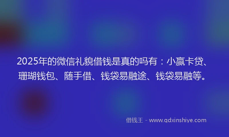 2025年的微信礼貌借钱是真的吗有：小赢卡贷、珊瑚钱包、随手借、钱袋易融途、钱袋易融等。