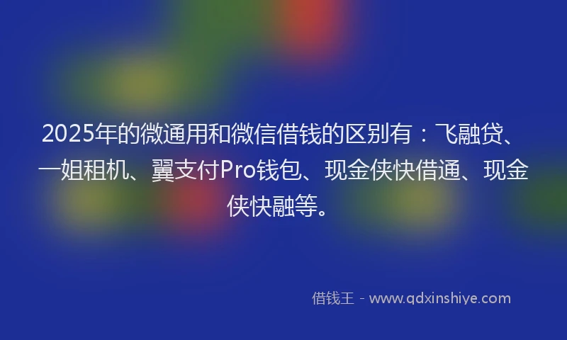 2025年的微通用和微信借钱的区别有：飞融贷、一姐租机、翼支付Pro钱包、现金侠快借通、现金侠快融等。