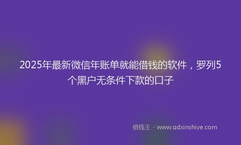 2025年最新微信年账单就能借钱的软件，罗列5个黑户无条件下款的口子