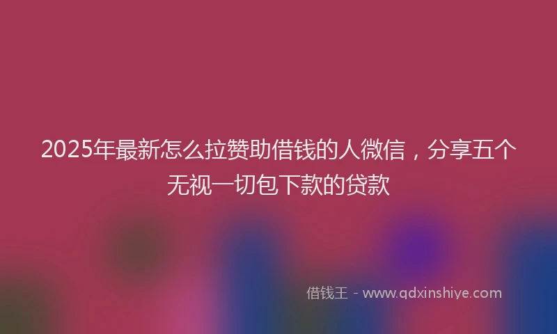 2025年最新怎么拉赞助借钱的人微信，分享五个无视一切包下款的贷款