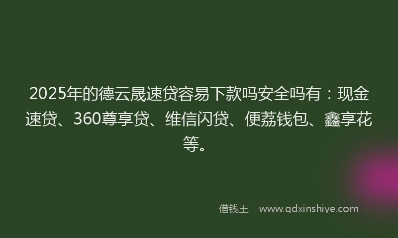 2025年的德云晟速贷容易下款吗安全吗有：现金速贷、360尊享贷、维信闪贷、便荔钱包、鑫享花等。