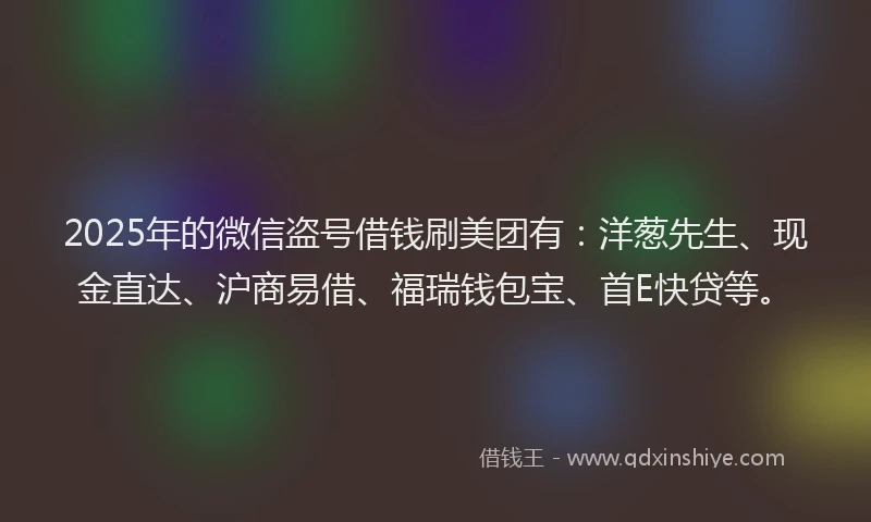 2025年的微信盗号借钱刷美团有：洋葱先生、现金直达、沪商易借、福瑞钱包宝、首E快贷等。