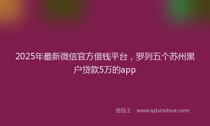 2025年最新微信官方借钱平台，罗列五个苏州黑户贷款5万的app
