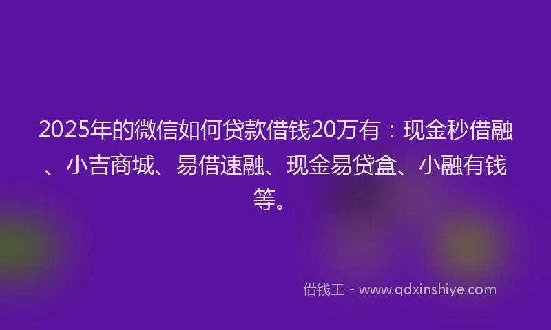 2025年的微信如何贷款借钱20万有:现金秒借融、小吉商城、易借速融、现金易贷盒、小融有钱等。