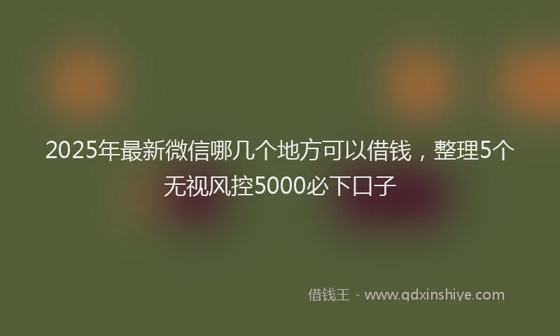2025年最新微信哪几个地方可以借钱，整理5个无视风控5000必下口子