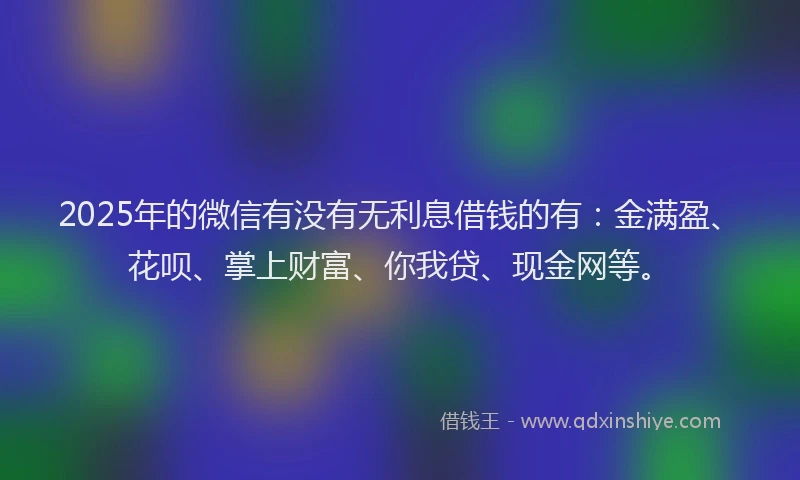 2025年的微信有没有无利息借钱的有:金满盈、花呗、掌上财富、你我贷、现金网等。