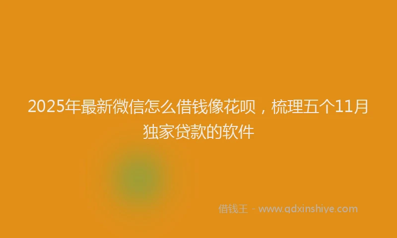 2025年最新微信怎么借钱像花呗，梳理五个11月独家贷款的软件