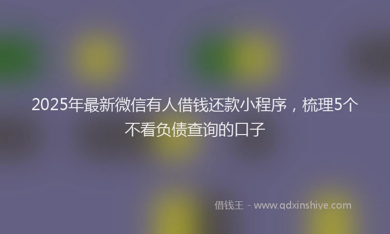 2025年最新微信有人借钱还款小程序，梳理5个不看负债查询的口子
