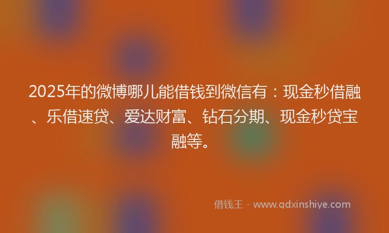2025年的微博哪儿能借钱到微信有：现金秒借融、乐借速贷、爱达财富、钻石分期、现金秒贷宝融等。