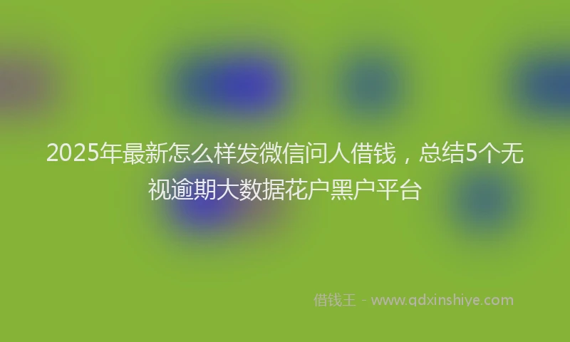 2025年最新怎么样发微信问人借钱，总结5个无视逾期大数据花户黑户平台