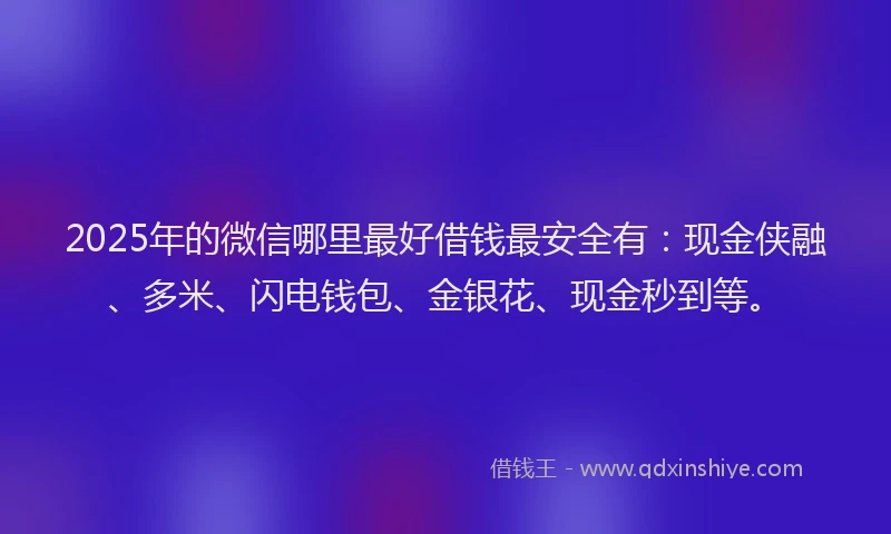 2025年的微信哪里最好借钱最安全有：现金侠融、多米、闪电钱包、金银花、现金秒到等。