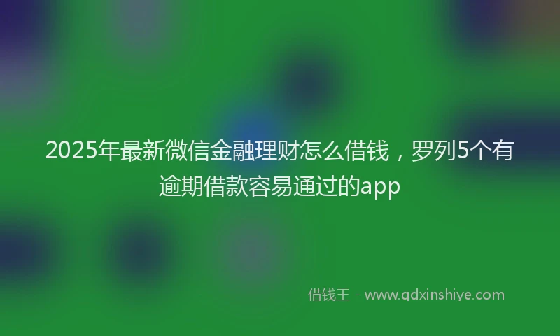 2025年最新微信金融理财怎么借钱，罗列5个有逾期借款容易通过的app