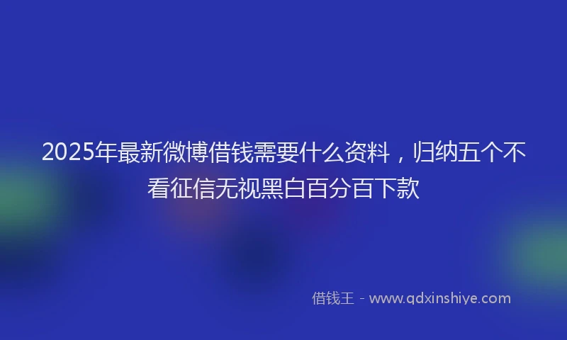 2025年最新微博借钱需要什么资料，归纳五个不看征信无视黑白百分百下款