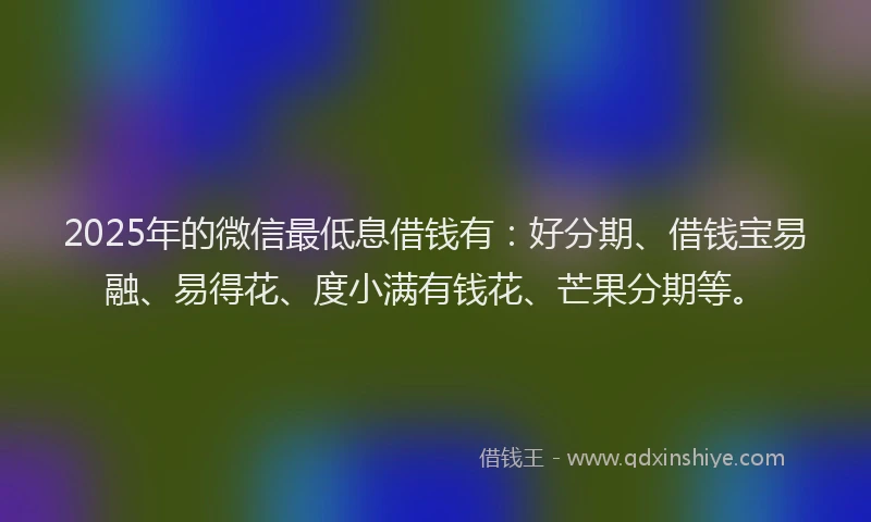 2025年的微信最低息借钱有：好分期、借钱宝易融、易得花、度小满有钱花、芒果分期等。