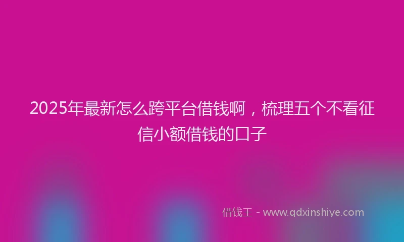 2025年最新怎么跨平台借钱啊，梳理五个不看征信小额借钱的口子