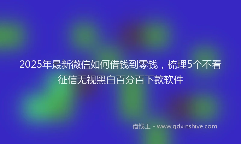 2025年最新微信如何借钱到零钱，梳理5个不看征信无视黑白百分百下款软件
