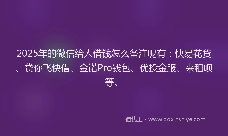 2025年的微信给人借钱怎么备注呢有：快易花贷、贷你飞快借、金诺Pro钱包、优投金服、来租呗等。