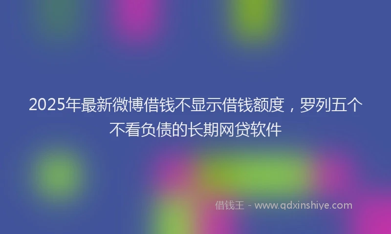 2025年最新微博借钱不显示借钱额度，罗列五个不看负债的长期网贷软件