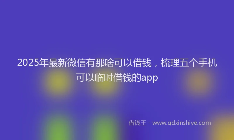 2025年最新微信有那啥可以借钱，梳理五个手机可以临时借钱的app