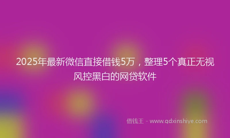 2025年最新微信直接借钱5万，整理5个真正无视风控黑白的网贷软件