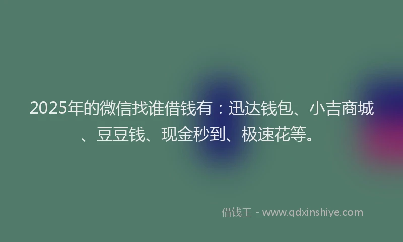 2025年的微信找谁借钱有：迅达钱包、小吉商城、豆豆钱、现金秒到、极速花等。